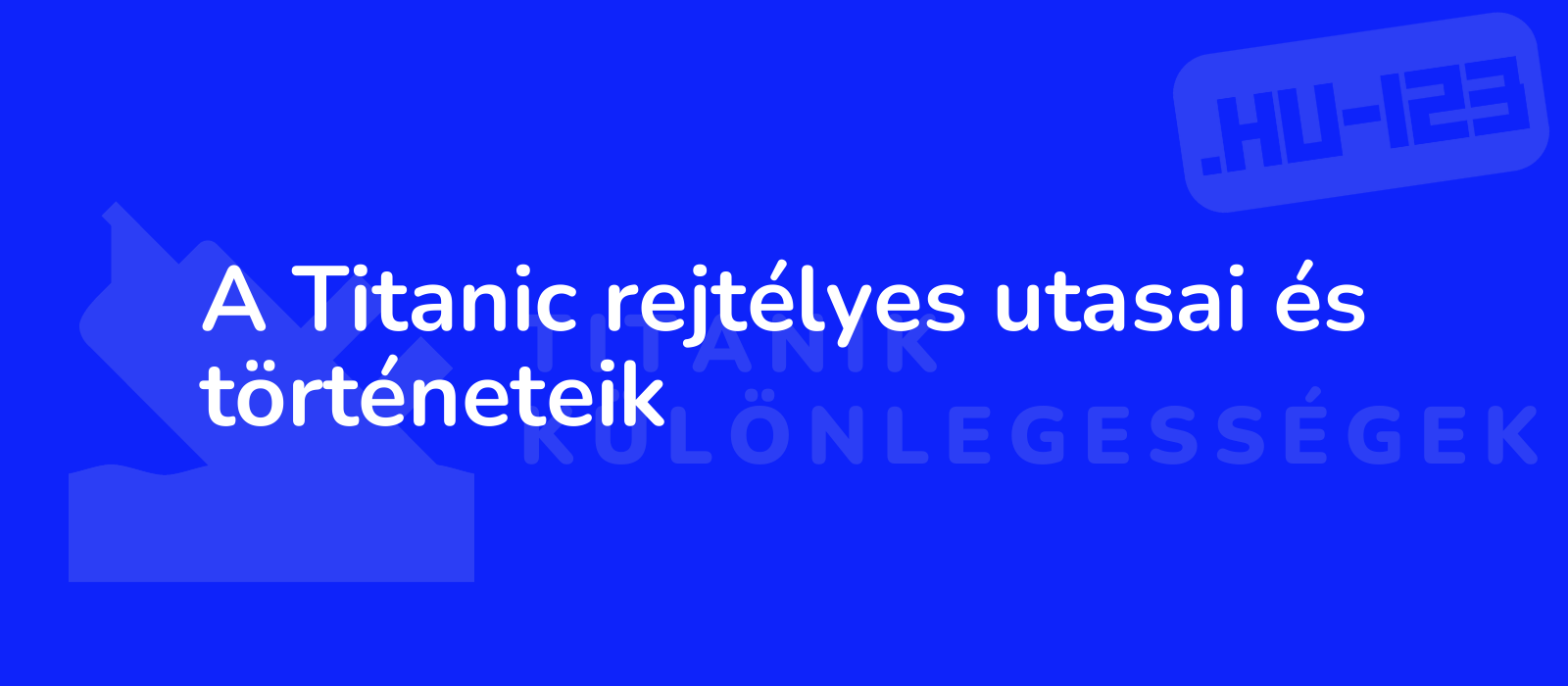 A Titanic rejtélyes utasai és történeteik